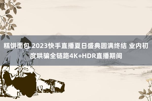 糕饼面包 2023快手直播夏日盛典圆满终结 业内初度哄骗全链路4K+HDR直播期间